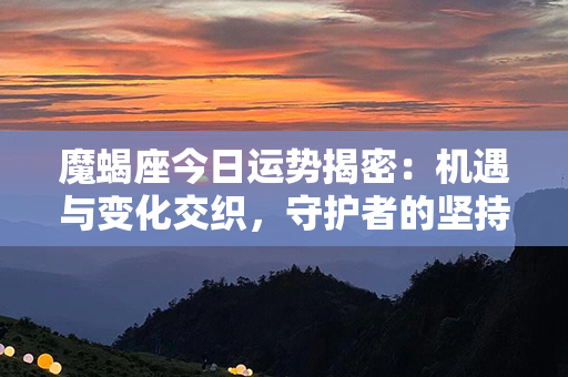 魔蝎座今日运势揭密：机遇与变化交织，守护者的坚持将迎来丰盈的收获。