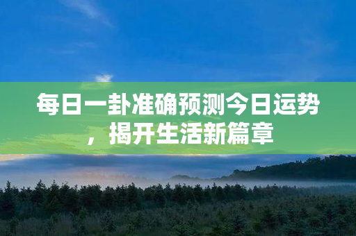 每日一卦准确预测今日运势，揭开生活新篇章