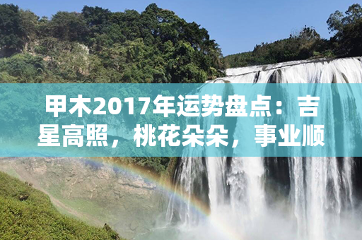 甲木2017年运势盘点：吉星高照，桃花朵朵，事业顺利，财富滚滚而来！