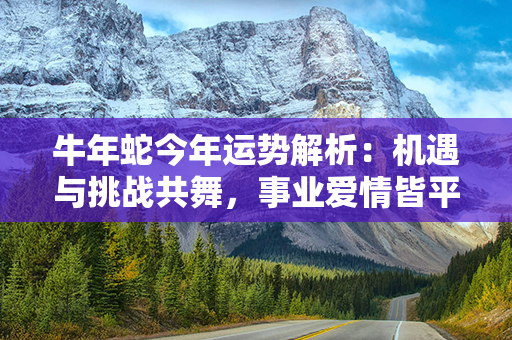 牛年蛇今年运势解析：机遇与挑战共舞，事业爱情皆平步青云！