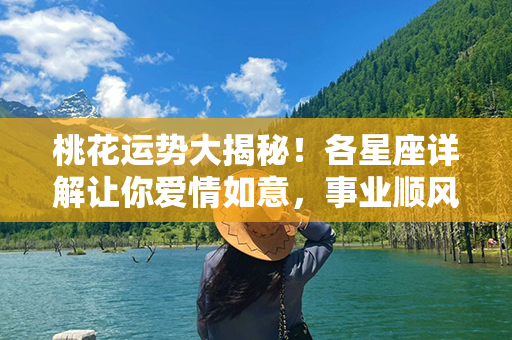 桃花运势大揭秘！各星座详解让你爱情如意，事业顺风！