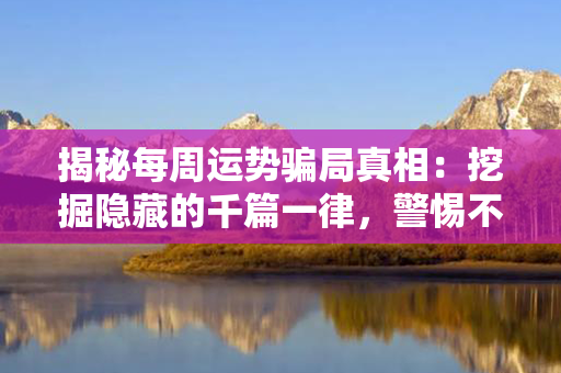 揭秘每周运势骗局真相：挖掘隐藏的千篇一律，警惕不容忽视！