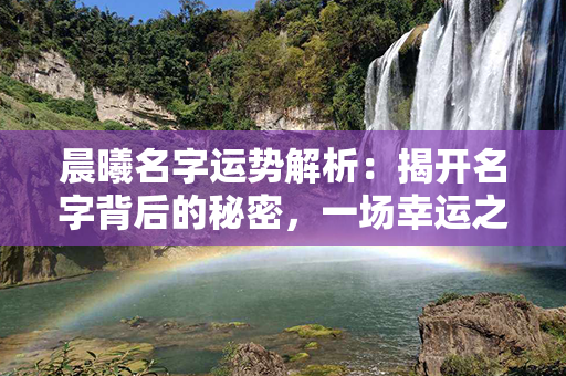 晨曦名字运势解析：揭开名字背后的秘密，一场幸运之旅正在等待着你！