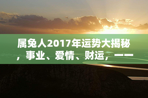 属兔人2017年运势大揭秘，事业、爱情、财运，一一揭开！