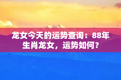 龙女今天的运势查询：88年生肖龙女，运势如何？