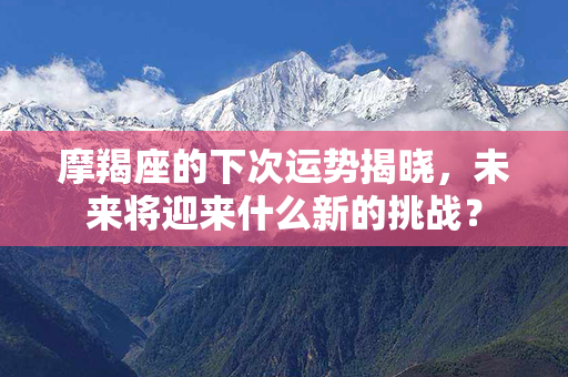 摩羯座的下次运势揭晓，未来将迎来什么新的挑战？