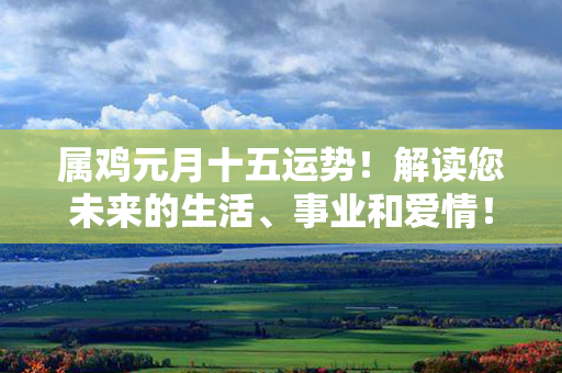 属鸡元月十五运势！解读您未来的生活、事业和爱情！