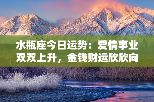 水瓶座今日运势：爱情事业双双上升，金钱财运欣欣向荣