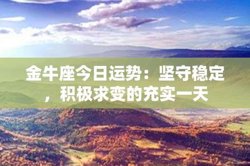 金牛座今日运势：坚守稳定，积极求变的充实一天