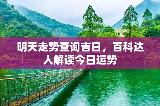 明天走势查询吉日，百科达人解读今日运势