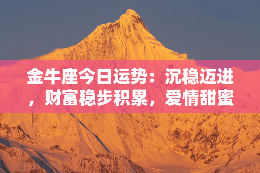 金牛座今日运势：沉稳迈进，财富稳步积累，爱情甜蜜如初，健康悦享安宁