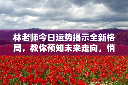 林老师今日运势揭示全新格局，教你预知未来走向，悄咪咪展开幸运之旅！