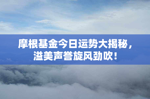 摩根基金今日运势大揭秘，溢美声誉旋风劲吹！