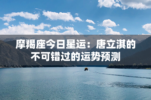 摩羯座今日星运：唐立淇的不可错过的运势预测