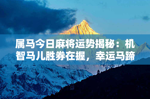 属马今日麻将运势揭秘：机智马儿胜券在握，幸运马蹄扬乾坤！