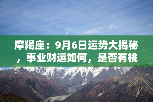 摩羯座：9月6日运势大揭秘，事业财运如何，是否有桃花运？