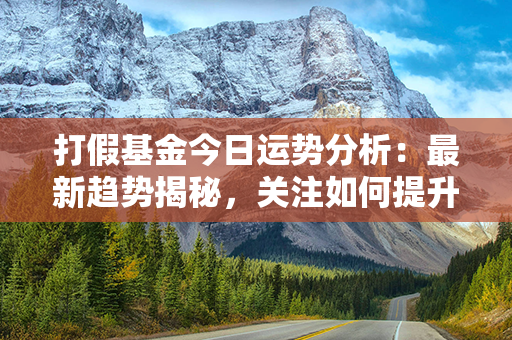 打假基金今日运势分析：最新趋势揭秘，关注如何提升收益！