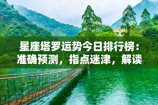 星座塔罗运势今日排行榜：准确预测，指点迷津，解读天象，解密命运