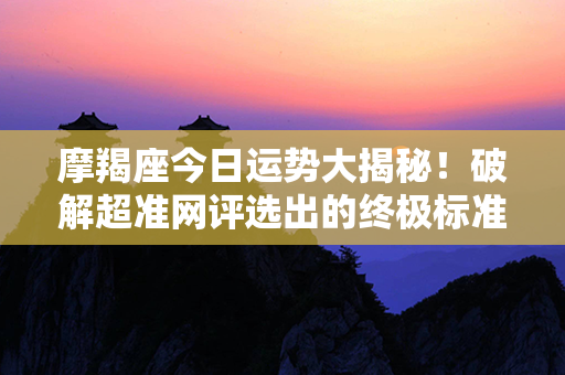 摩羯座今日运势大揭秘！破解超准网评选出的终极标准答案！