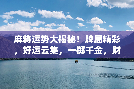 麻将运势大揭秘！牌局精彩，好运云集，一掷千金，财富收集！