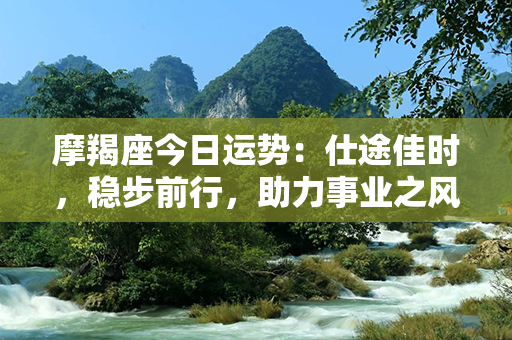 摩羯座今日运势：仕途佳时，稳步前行，助力事业之风！