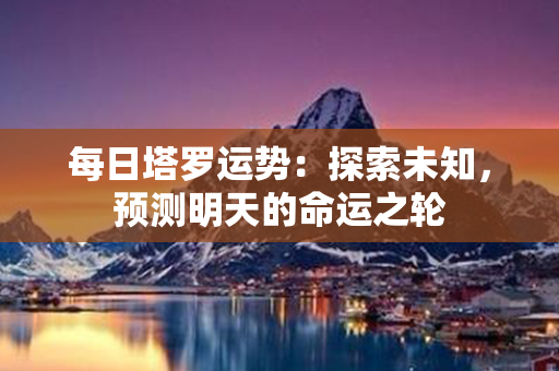 每日塔罗运势：探索未知，预测明天的命运之轮