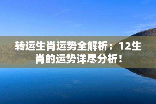 转运生肖运势全解析：12生肖的运势详尽分析！