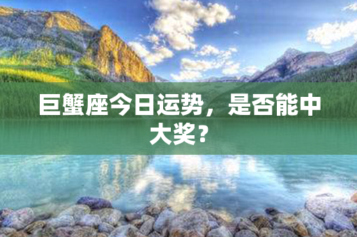 巨蟹座今日运势，是否能中大奖？