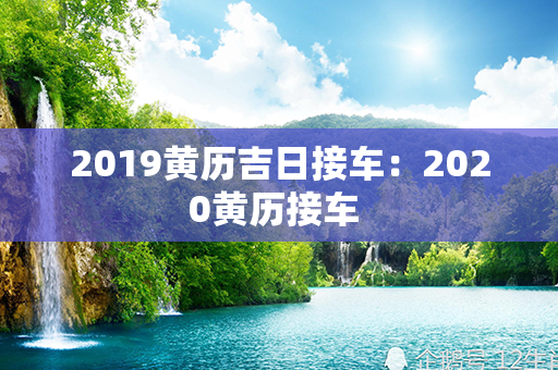 2019黄历吉日接车：2020黄历接车 