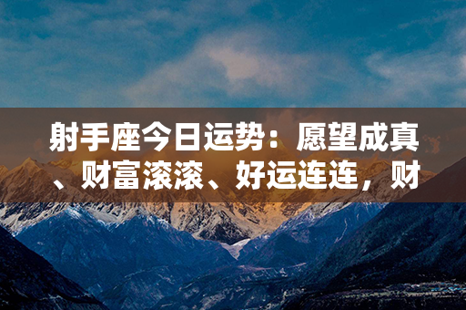 射手座今日运势：愿望成真、财富滚滚、好运连连，财运顺遂，幸福满满！