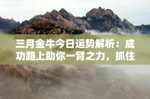 三月金牛今日运势解析：成功路上助你一臂之力，抓住机遇，实现目标！