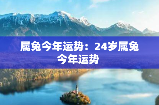 属兔今年运势：24岁属兔今年运势 