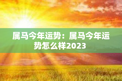 属马今年运势：属马今年运势怎么样2023 