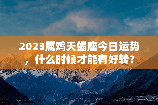 2023属鸡天蝎座今日运势，什么时候才能有好转？