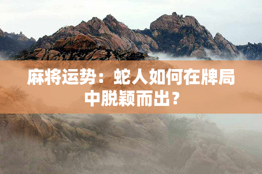 麻将运势：蛇人如何在牌局中脱颖而出？