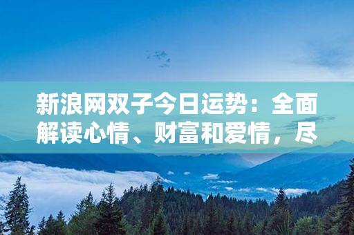 新浪网双子今日运势：全面解读心情、财富和爱情，尽显多变双子魅力