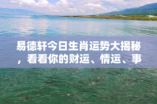 易德轩今日生肖运势大揭秘，看看你的财运、情运、事业运如何！