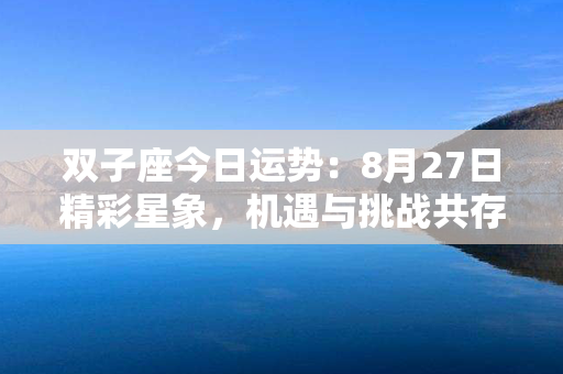 双子座今日运势：8月27日精彩星象，机遇与挑战共存！