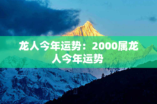 龙人今年运势：2000属龙人今年运势 