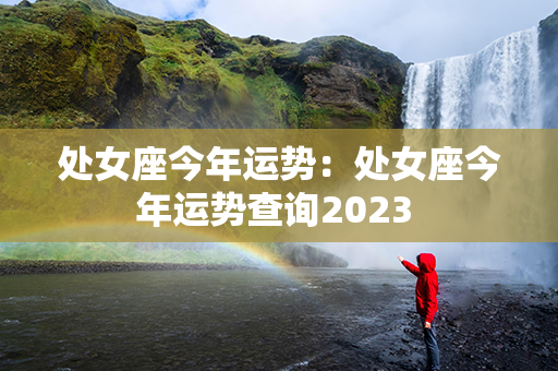 处女座今年运势：处女座今年运势查询2023 