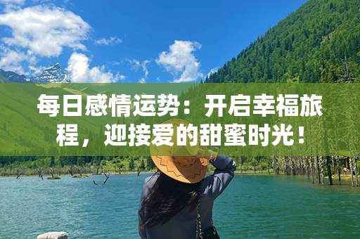 每日感情运势：开启幸福旅程，迎接爱的甜蜜时光！