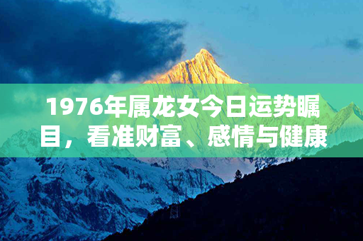 1976年属龙女今日运势瞩目，看准财富、感情与健康，助你实现梦想