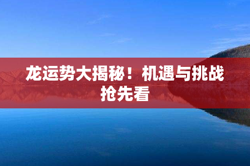 龙运势大揭秘！机遇与挑战抢先看