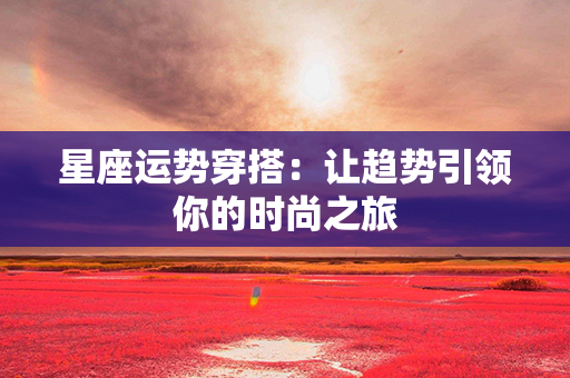 星座运势穿搭：让趋势引领你的时尚之旅