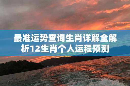 最准运势查询生肖详解全解析12生肖个人运程预测