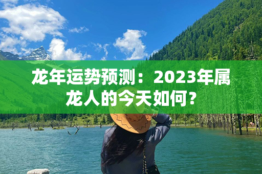 龙年运势预测：2023年属龙人的今天如何？