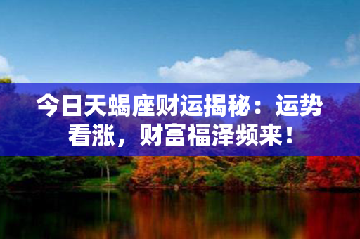 今日天蝎座财运揭秘：运势看涨，财富福泽频来！