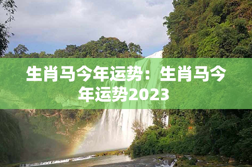 生肖马今年运势：生肖马今年运势2023 