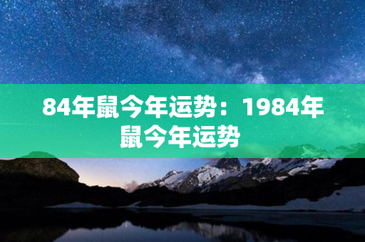 84年鼠今年运势：1984年鼠今年运势 