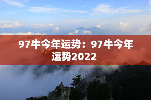 97牛今年运势：97牛今年运势2022 